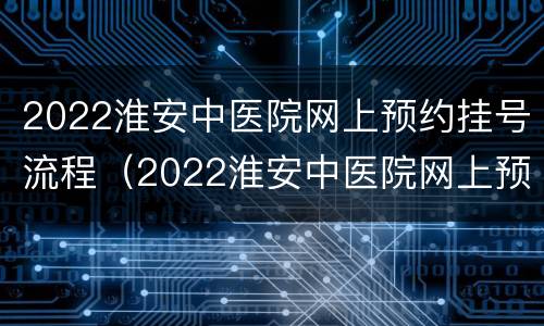 2022淮安中医院网上预约挂号流程（2022淮安中医院网上预约挂号流程视频）