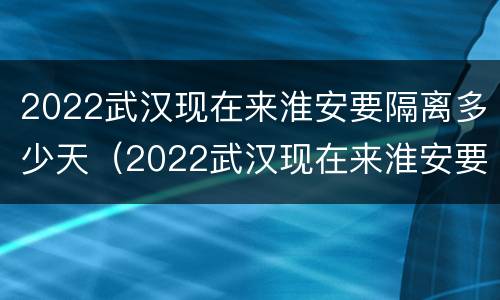 2022武汉现在来淮安要隔离多少天（2022武汉现在来淮安要隔离多少天呢）