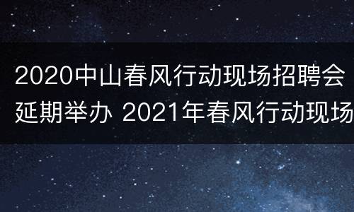 2020中山春风行动现场招聘会延期举办 2021年春风行动现场招聘会
