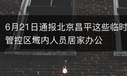 6月21日通报北京昌平这些临时管控区域内人员居家办公