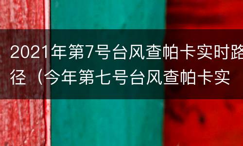 2021年第7号台风查帕卡实时路径（今年第七号台风查帕卡实时路径）