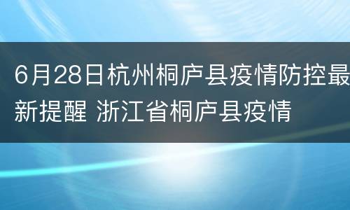 6月28日杭州桐庐县疫情防控最新提醒 浙江省桐庐县疫情