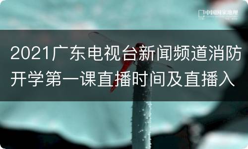 2021广东电视台新闻频道消防开学第一课直播时间及直播入口