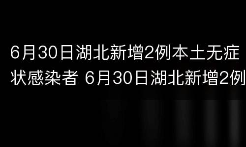 6月30日湖北新增2例本土无症状感染者 6月30日湖北新增2例本土无症状感染者
