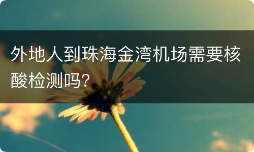 外地人到珠海金湾机场需要核酸检测吗？