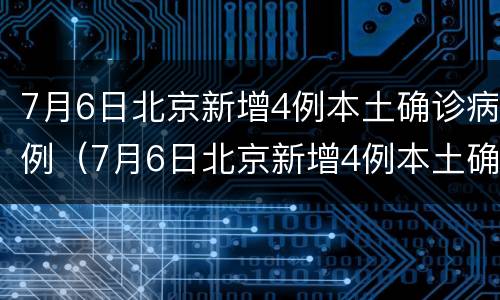7月6日北京新增4例本土确诊病例（7月6日北京新增4例本土确诊病例详情）