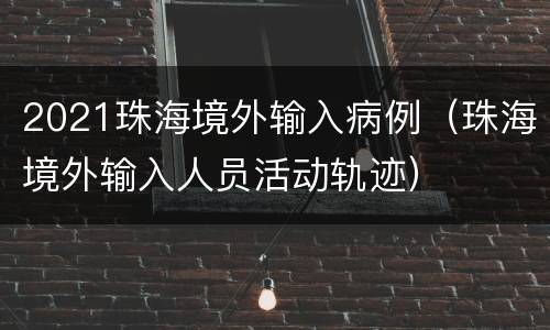 2021珠海境外输入病例（珠海境外输入人员活动轨迹）