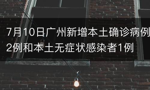 7月10日广州新增本土确诊病例2例和本土无症状感染者1例