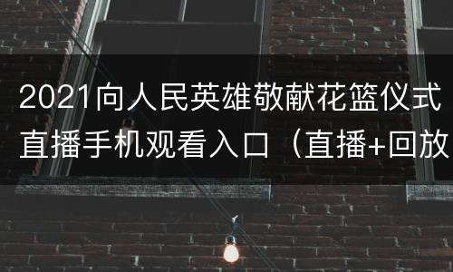 2021向人民英雄敬献花篮仪式直播手机观看入口（直播+回放）