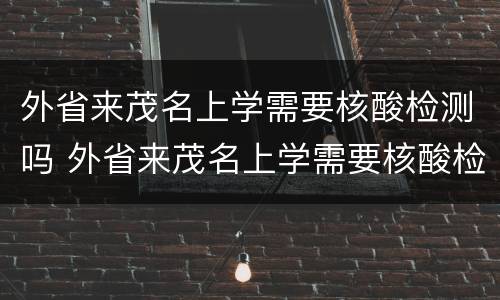 外省来茂名上学需要核酸检测吗 外省来茂名上学需要核酸检测吗最新