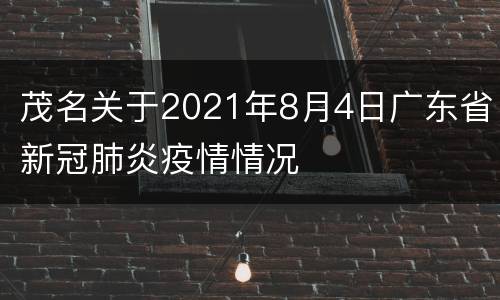 茂名关于2021年8月4日广东省新冠肺炎疫情情况
