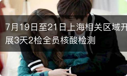 7月19日至21日上海相关区域开展3天2检全员核酸检测
