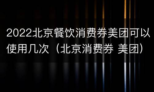 2022北京餐饮消费券美团可以使用几次（北京消费券 美团）