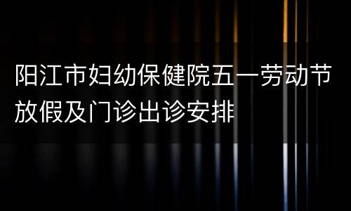 阳江市妇幼保健院五一劳动节放假及门诊出诊安排