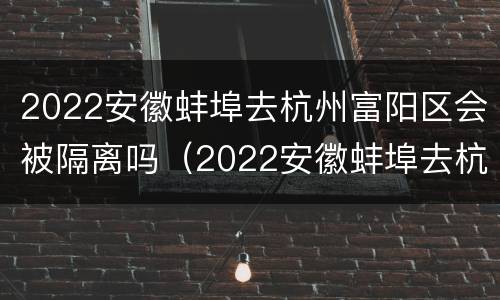 2022安徽蚌埠去杭州富阳区会被隔离吗（2022安徽蚌埠去杭州富阳区会被隔离吗今天）