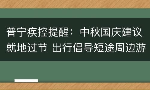 普宁疾控提醒：中秋国庆建议就地过节 出行倡导短途周边游