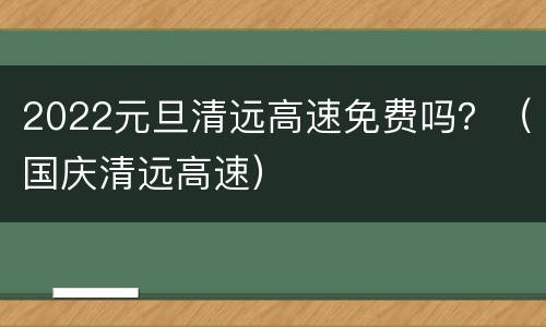 2022元旦清远高速免费吗？（国庆清远高速）