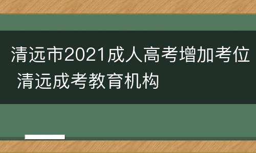 清远市2021成人高考增加考位 清远成考教育机构