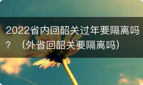 2022省内回韶关过年要隔离吗？（外省回韶关要隔离吗）