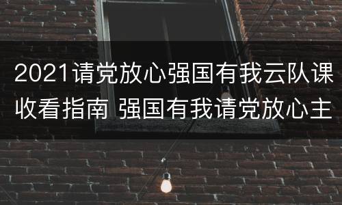2021请党放心强国有我云队课收看指南 强国有我请党放心主题云队课