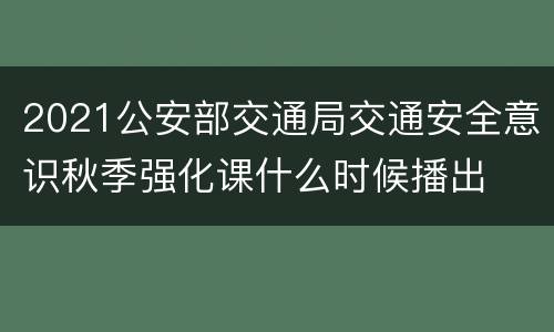 2021公安部交通局交通安全意识秋季强化课什么时候播出