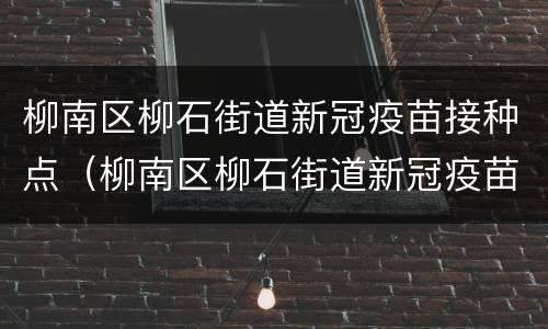 柳南区柳石街道新冠疫苗接种点（柳南区柳石街道新冠疫苗接种点地址）