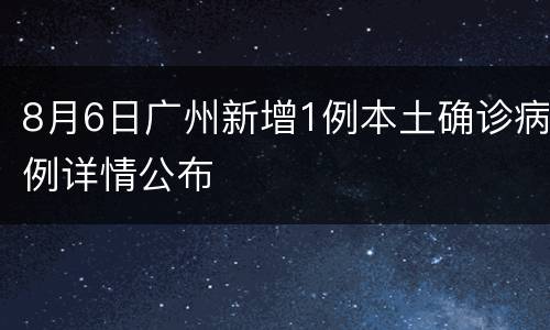 8月6日广州新增1例本土确诊病例详情公布
