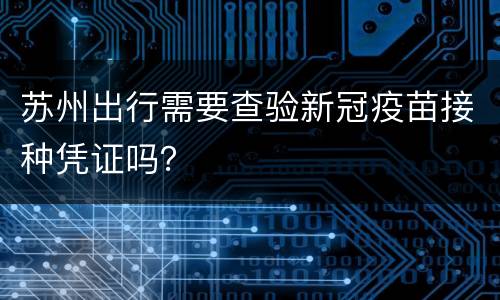 苏州出行需要查验新冠疫苗接种凭证吗？