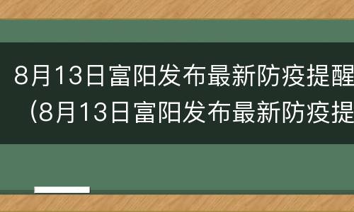 8月13日富阳发布最新防疫提醒（8月13日富阳发布最新防疫提醒视频）