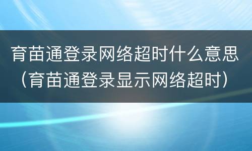 育苗通登录网络超时什么意思（育苗通登录显示网络超时）