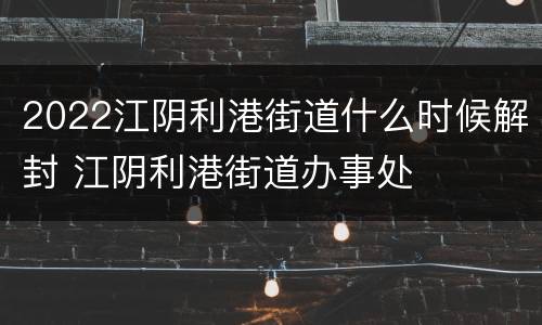 2022江阴利港街道什么时候解封 江阴利港街道办事处