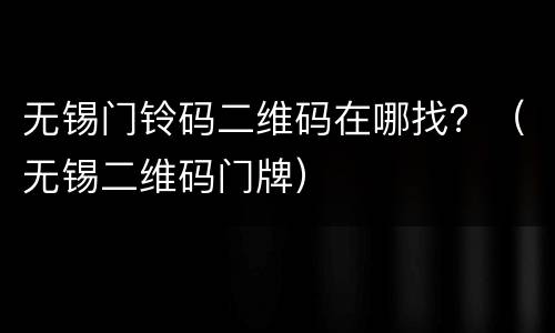 无锡门铃码二维码在哪找？（无锡二维码门牌）
