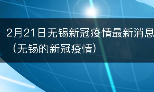 2月21日无锡新冠疫情最新消息（无锡的新冠疫情）