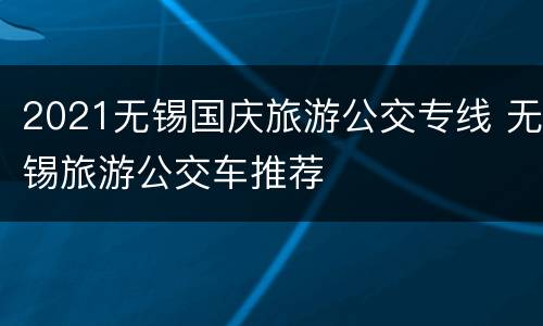 2021无锡国庆旅游公交专线 无锡旅游公交车推荐
