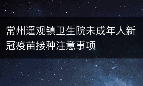 常州遥观镇卫生院未成年人新冠疫苗接种注意事项