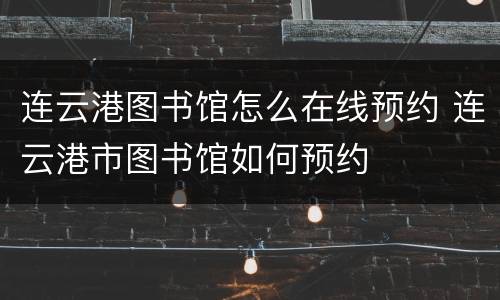 连云港图书馆怎么在线预约 连云港市图书馆如何预约