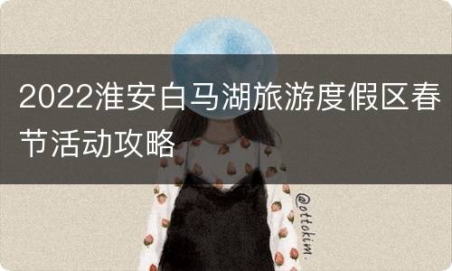 2022淮安白马湖旅游度假区春节活动攻略