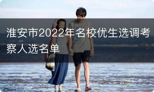 淮安市2022年名校优生选调考察人选名单