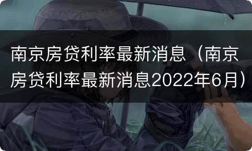 南京房贷利率最新消息（南京房贷利率最新消息2022年6月）