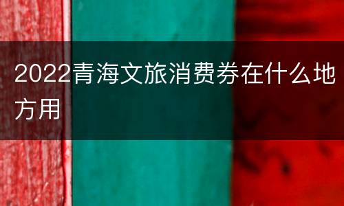 2022青海文旅消费券在什么地方用