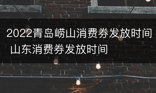 2022青岛崂山消费券发放时间 山东消费券发放时间