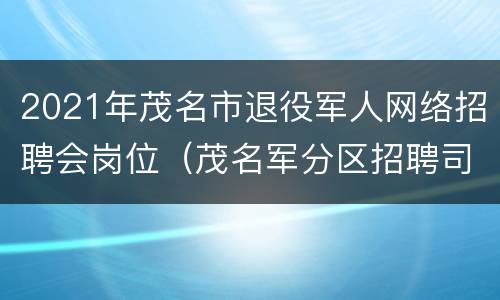 2021年茂名市退役军人网络招聘会岗位（茂名军分区招聘司机）
