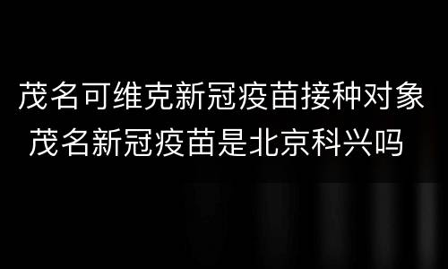 茂名可维克新冠疫苗接种对象 茂名新冠疫苗是北京科兴吗
