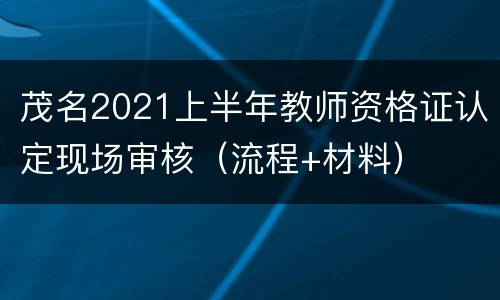 茂名2021上半年教师资格证认定现场审核（流程+材料）