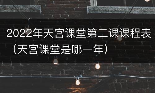 2022年天宫课堂第二课课程表（天宫课堂是哪一年）