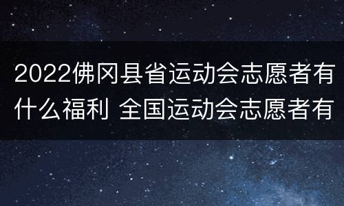 2022佛冈县省运动会志愿者有什么福利 全国运动会志愿者有什么好处