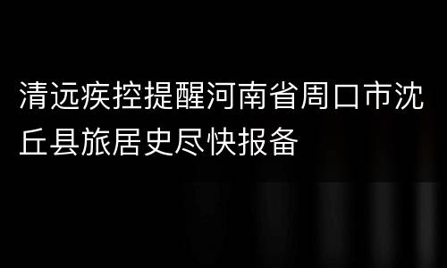 清远疾控提醒河南省周口市沈丘县旅居史尽快报备