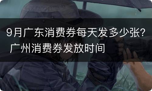 9月广东消费券每天发多少张？ 广州消费券发放时间