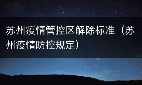 苏州疫情管控区解除标准（苏州疫情防控规定）