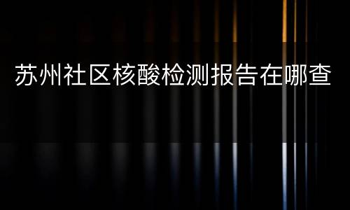 苏州社区核酸检测报告在哪查
